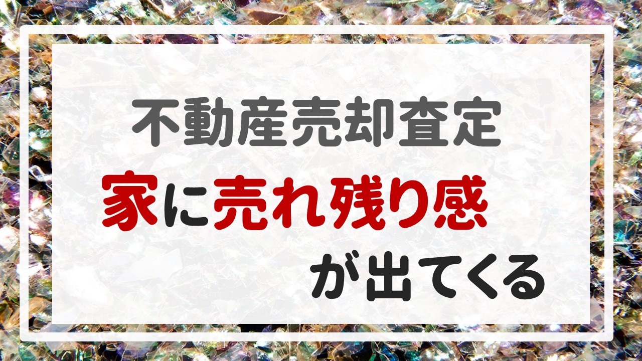 不動産売却査定 〜「家に売れ残り感が出てくる」〜