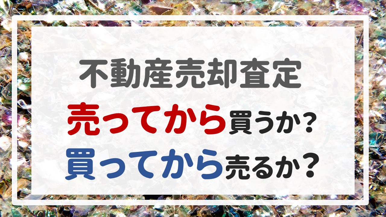 不動産売却査定 〜『売ってから買うか？買ってから売るか？』〜