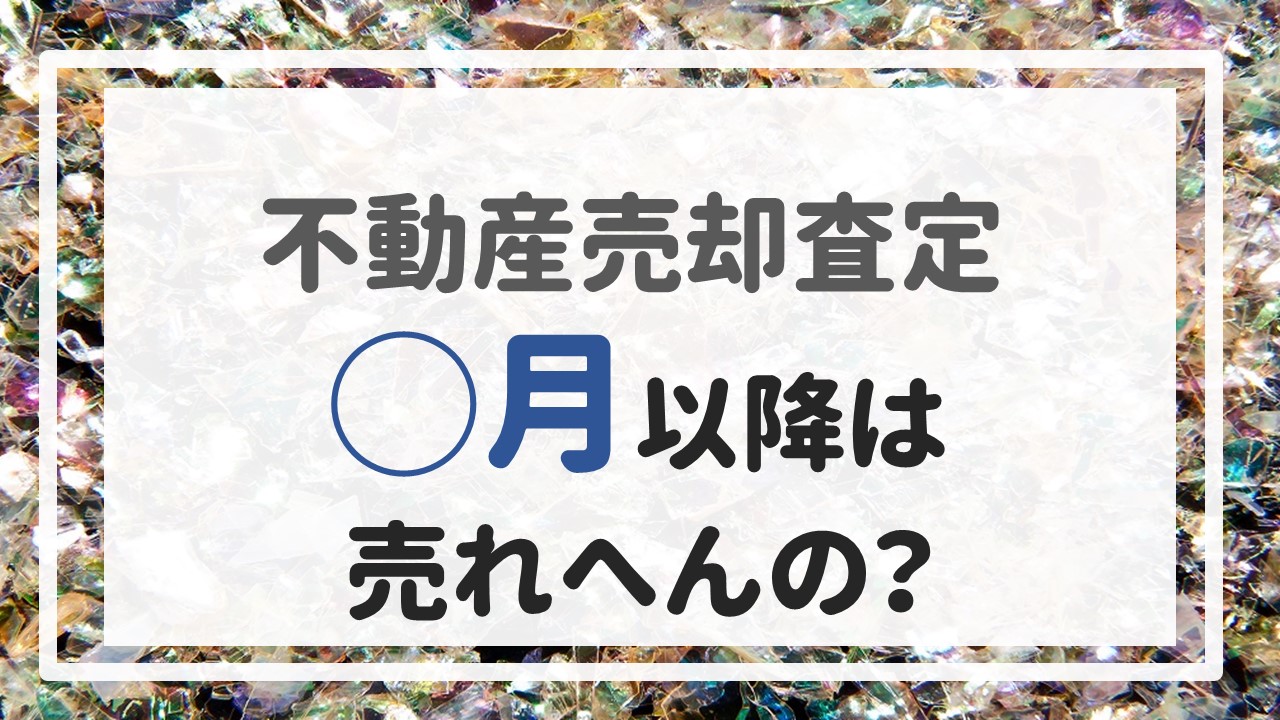 不動産売却査定 〜「◯月以降は売れへんの？」〜