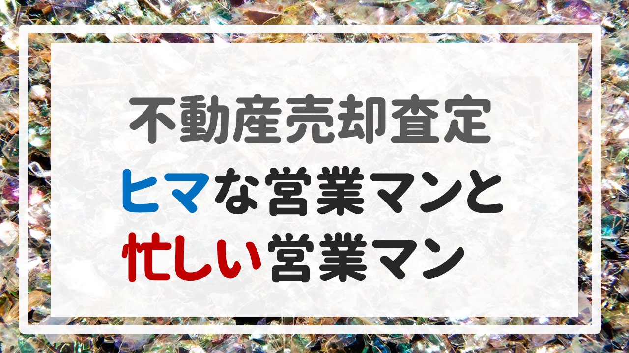 不動産売却査定 〜『ヒマな営業マンと忙しい営業マン』〜