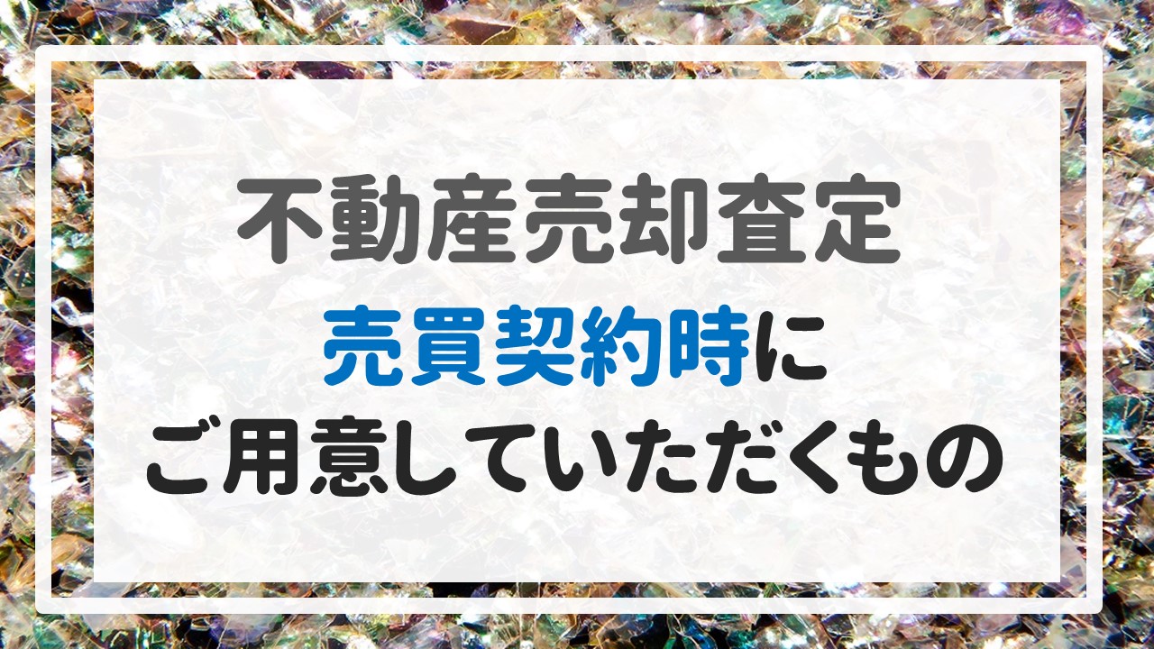 不動産売却査定 〜『売買契約時にご用意していただくもの』〜