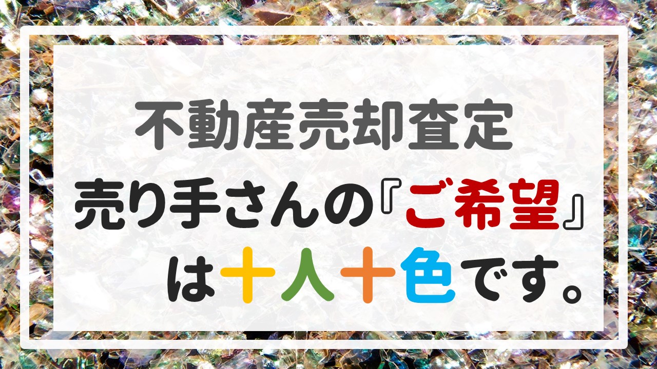 不動産売却査定 〜売り手さんの『ご希望』は十人十色です。〜