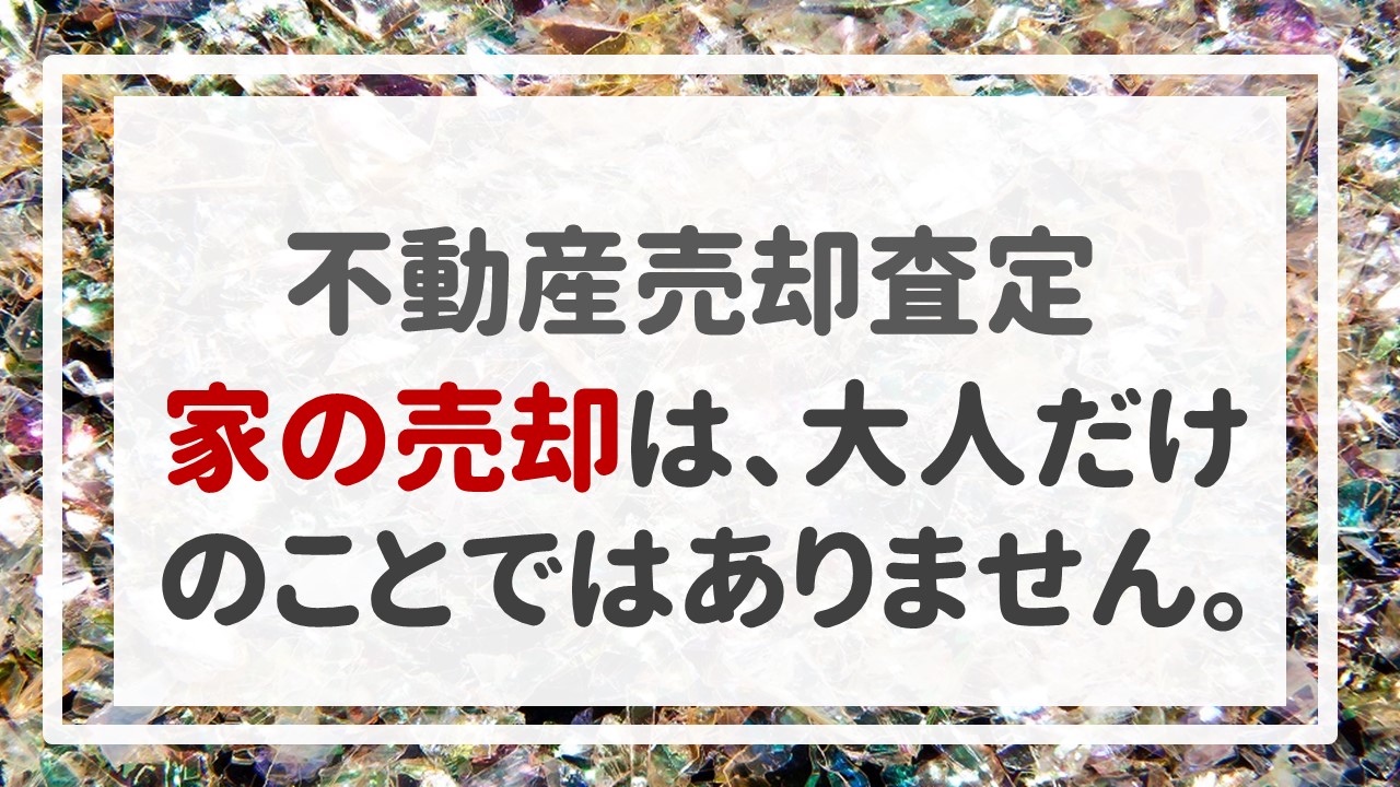 不動産売却査定 〜家の売却は、大人だけのことではありません。〜