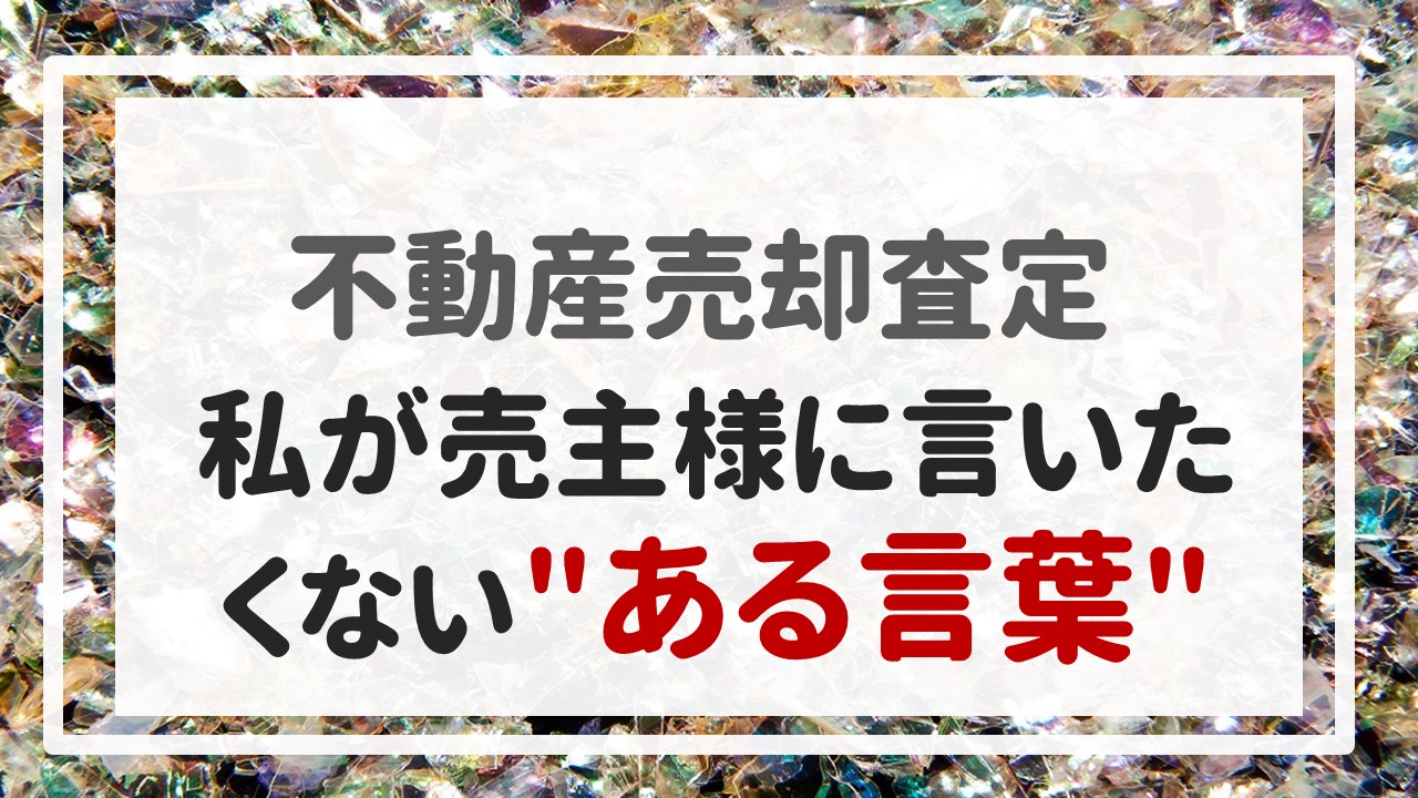 不動産売却査定 〜私が売主様に言いたくない＂ある言葉＂〜