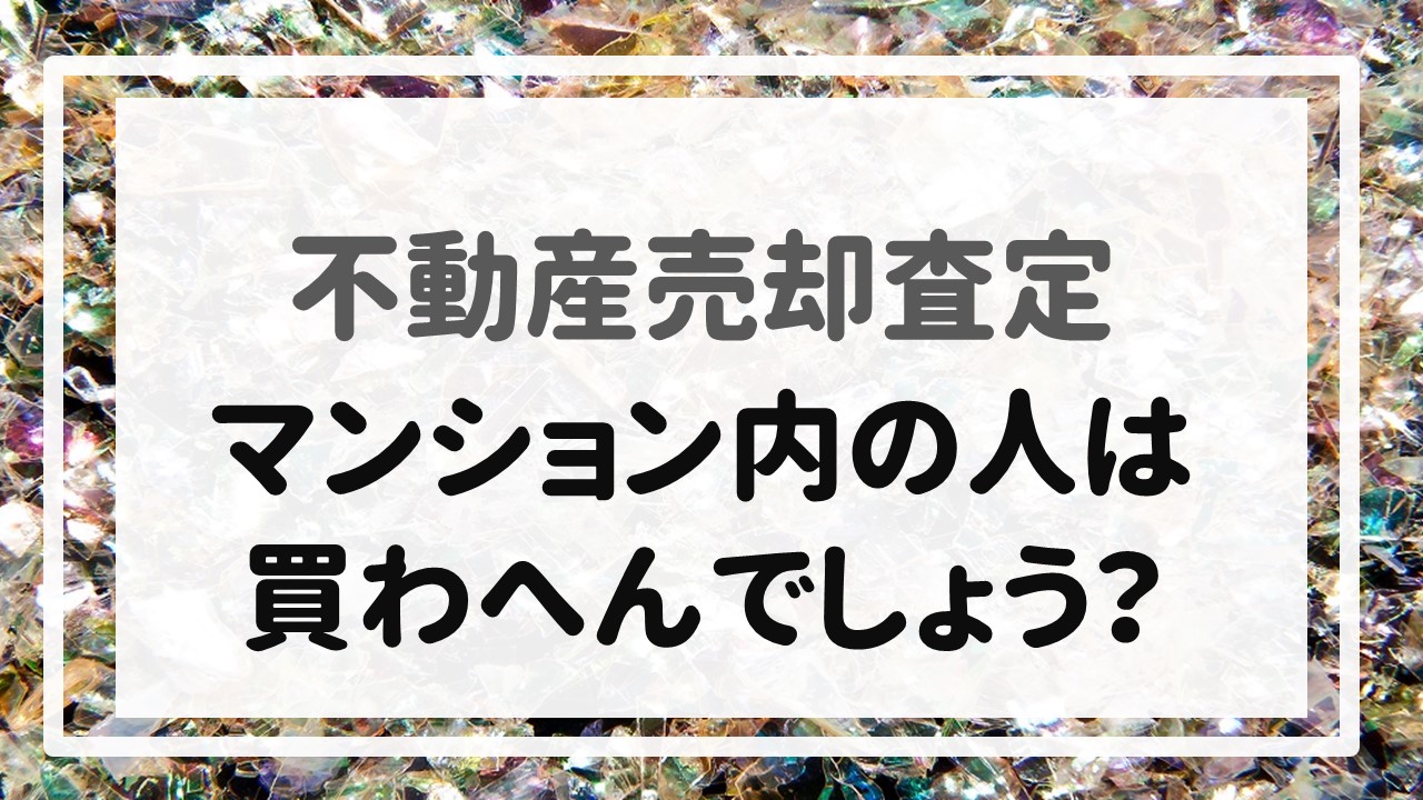 不動産売却査定 〜「マンション内の人は買わへんでしょう？」〜