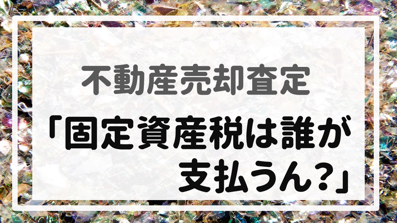 不動産売却査定 〜「固定資産税は誰が支払うん？」〜