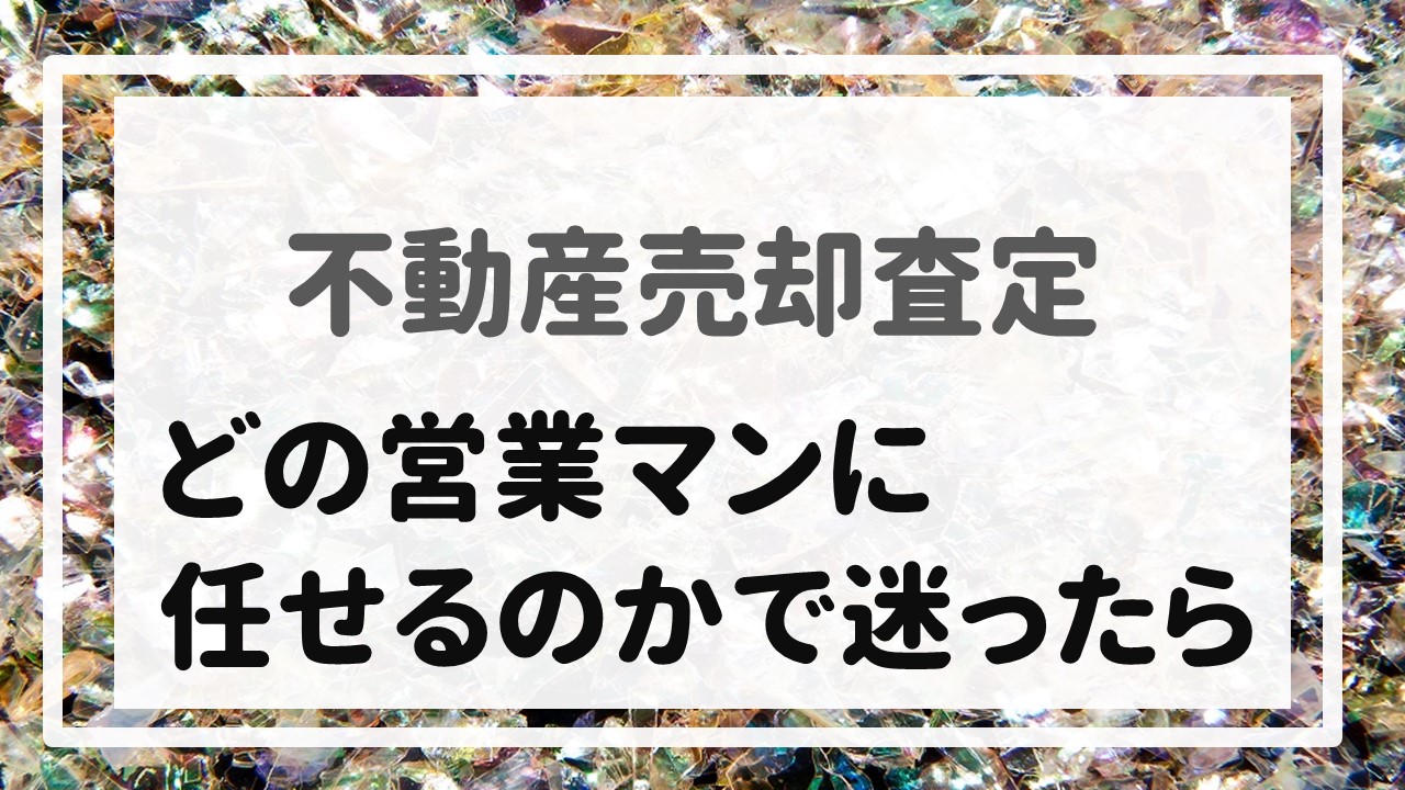 不動産売却査定 〜『どの営業マンに任せるのかで迷ったら』〜