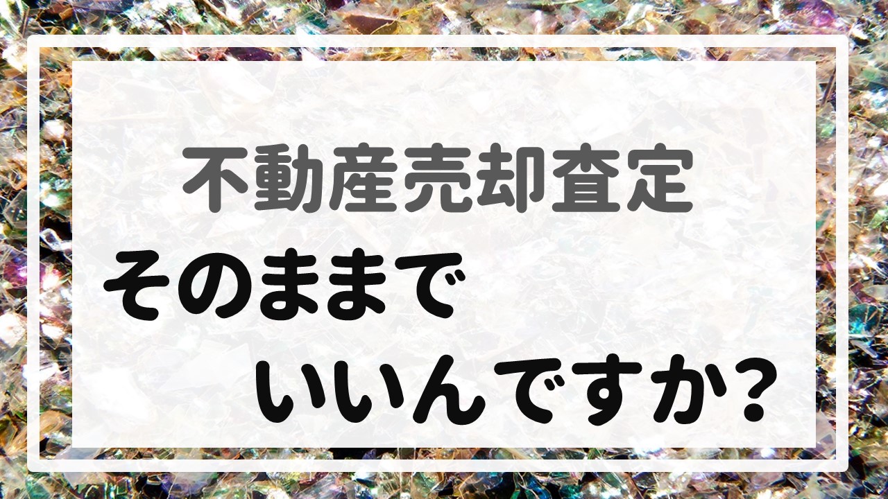 不動産売却査定 〜「そのままでいいんですか？」〜