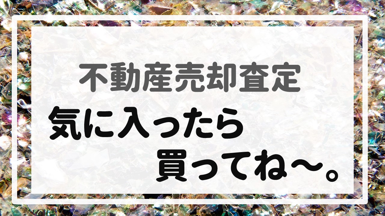 不動産売却査定 〜「気に入ったら買ってね〜。」〜