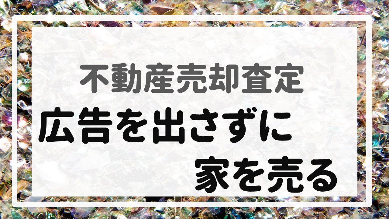 不動産売却査定 〜『広告を出さずに家を売る』〜