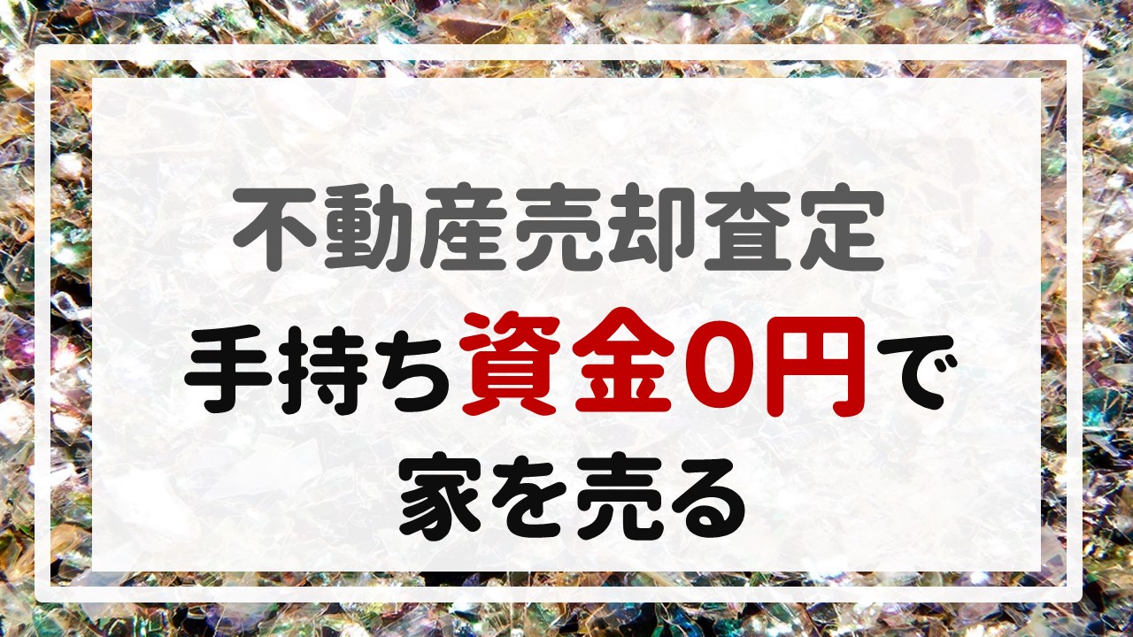 不動産売却査定 〜『手持ち資金０円で家を売る』〜