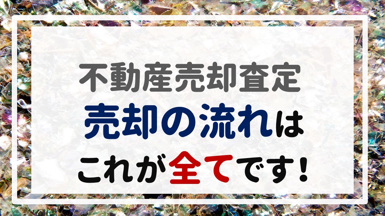 不動産売却査定 〜『売却の流れはこれが全てです！』〜