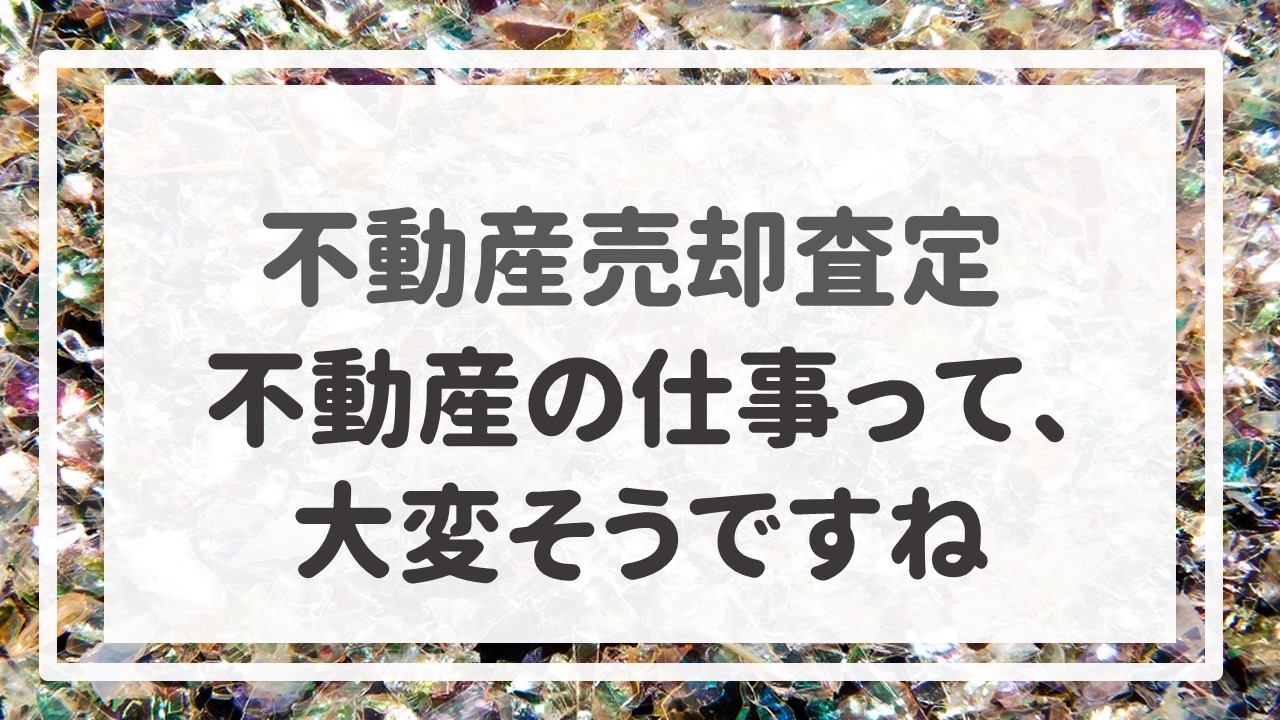 不動産売却査定 〜「不動産の仕事って、大変そうですね」〜