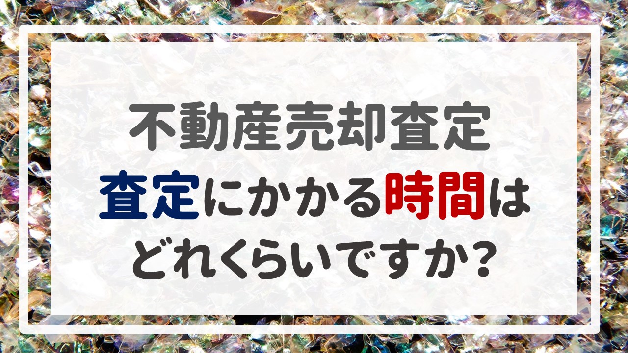 不動産売却査定 〜「査定にかかる時間はどれくらいですか？」〜