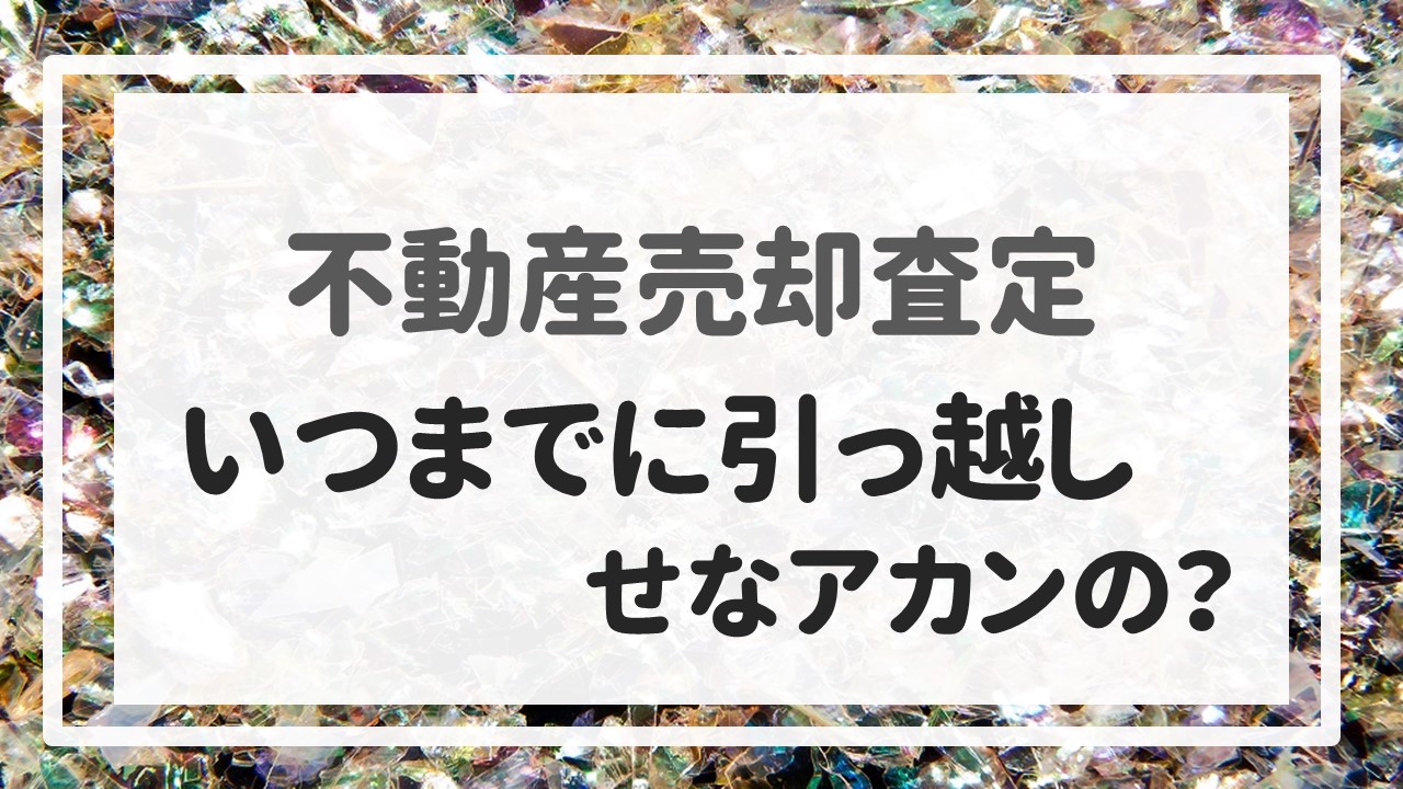 不動産売却査定 〜『いつまでに引っ越しせなアカンの？』〜