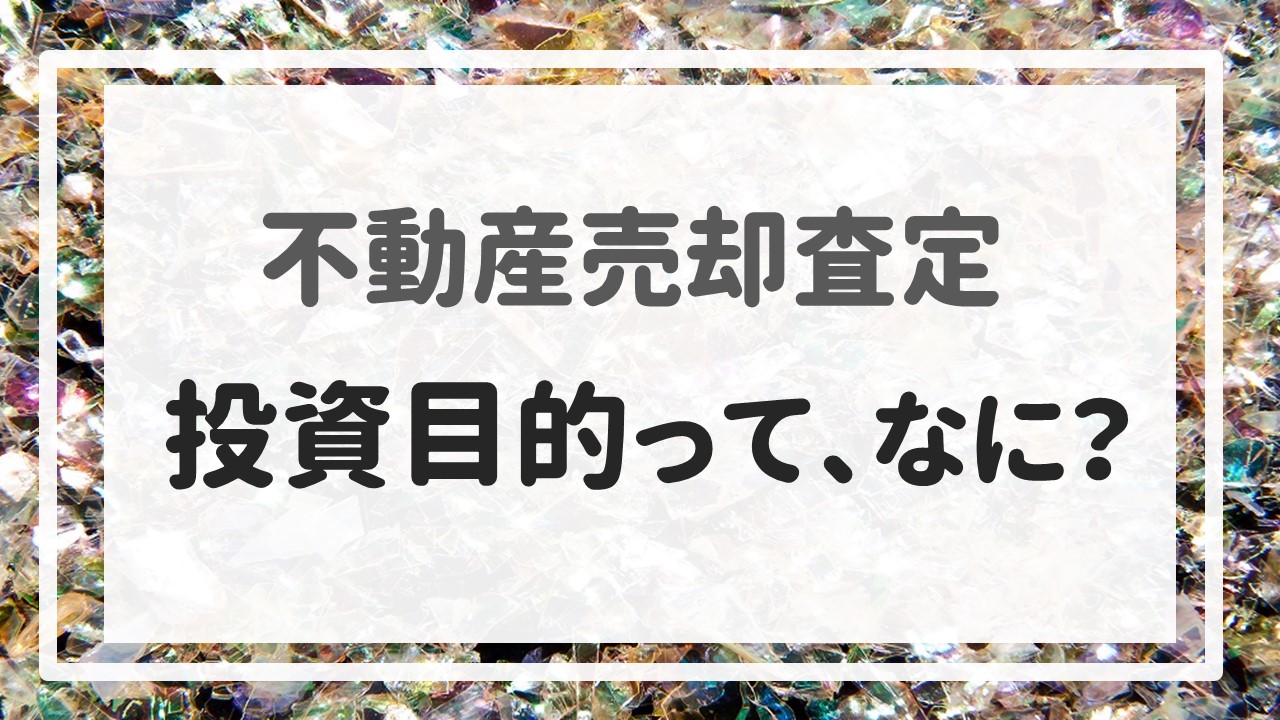 不動産売却査定 〜『投資目的って、なに？』〜