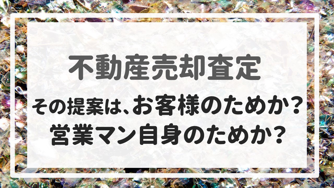 不動産売却査定 〜『その提案は、お客様のためか？営業マン自身のためか？』〜