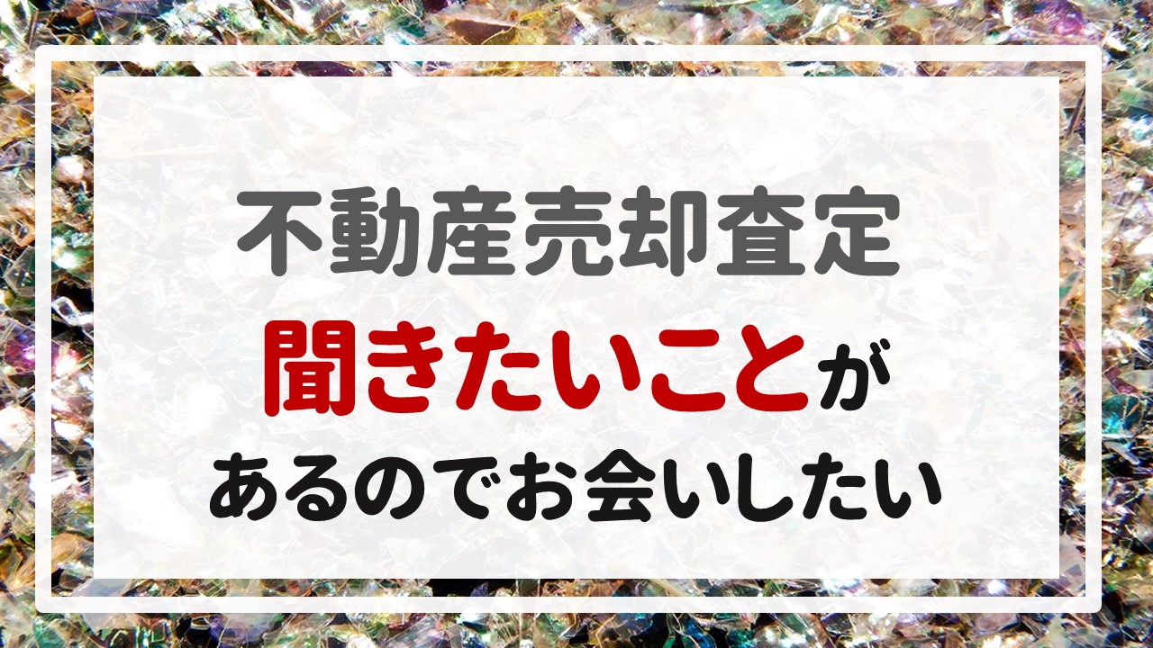 不動産売却査定 〜「聞きたいことがあるのでお会いしたい」〜