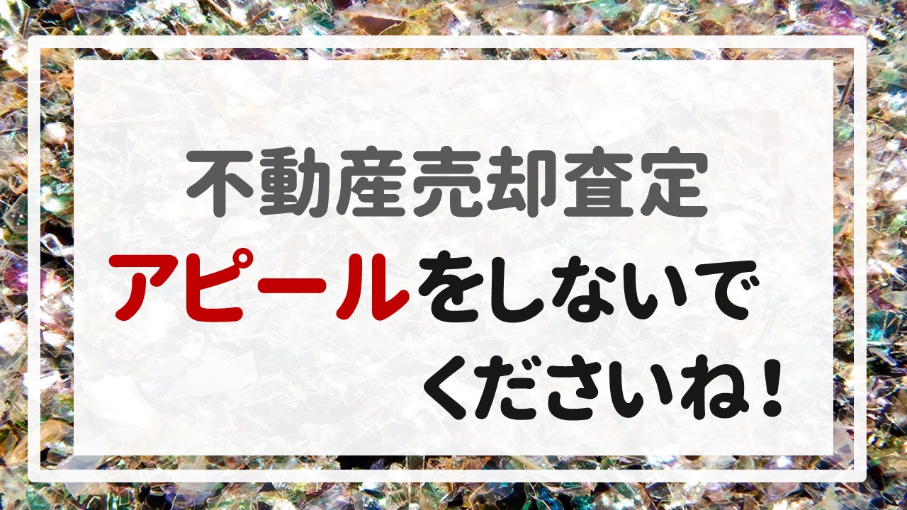 不動産売却査定 〜「アピールをしないでくださいね！」〜