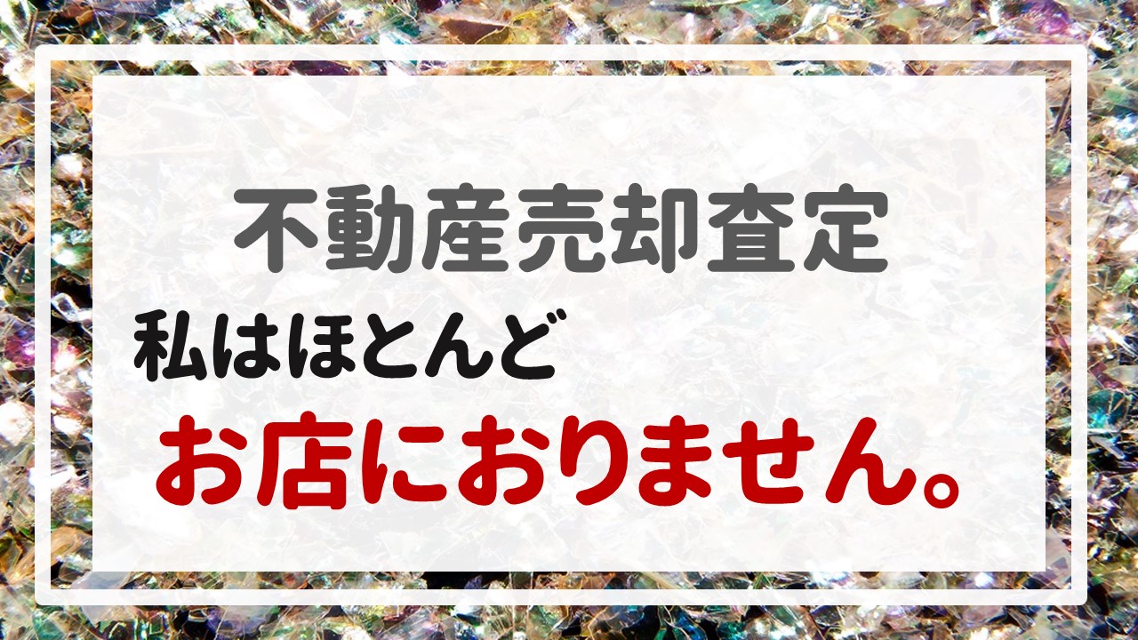 不動産売却査定 〜私はほとんどお店におりません。〜