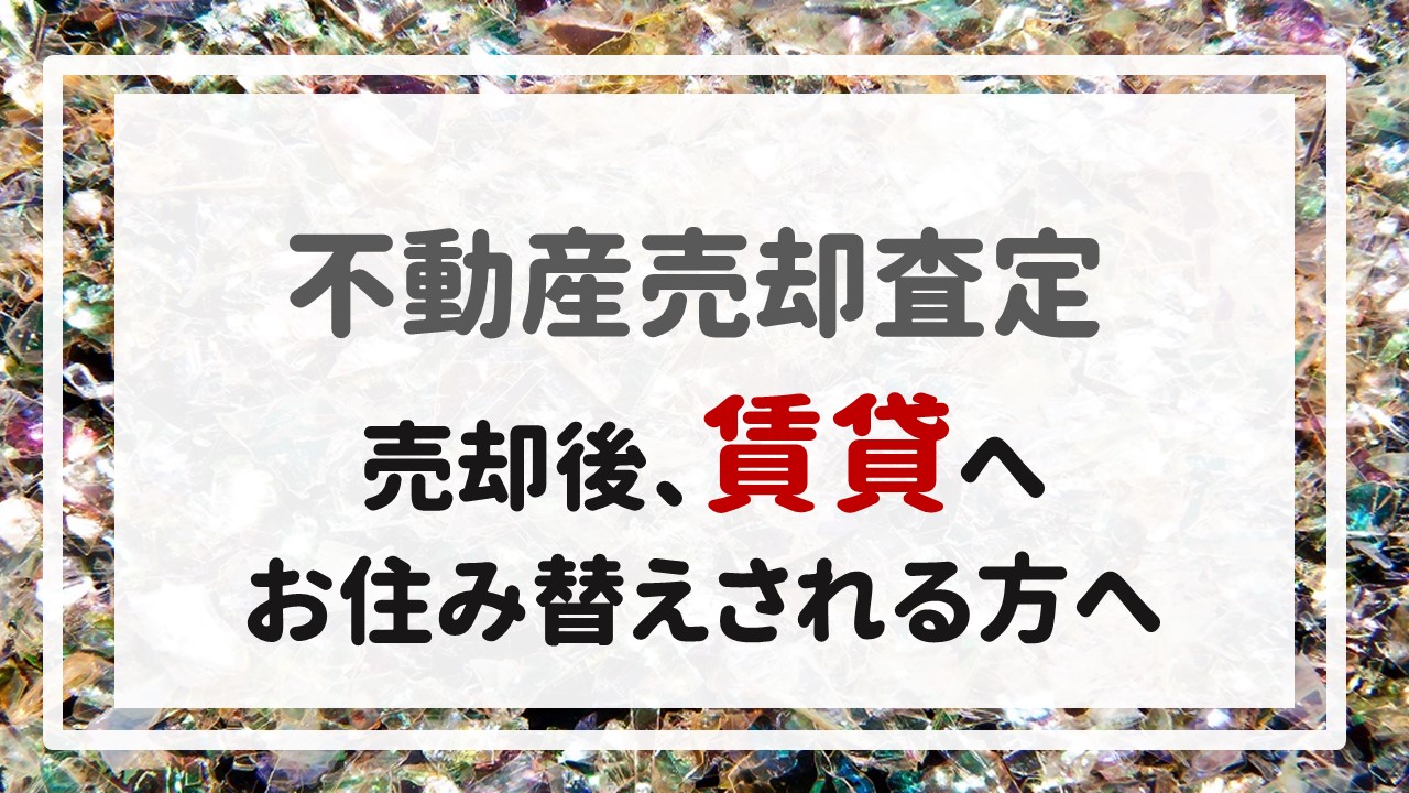 不動産売却査定 〜『売却後、賃貸へお住み替えされる方へ』〜