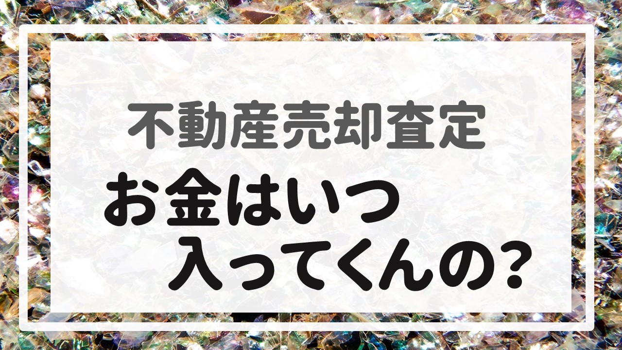 不動産売却査定 〜『お金はいつ入ってくんの？』〜