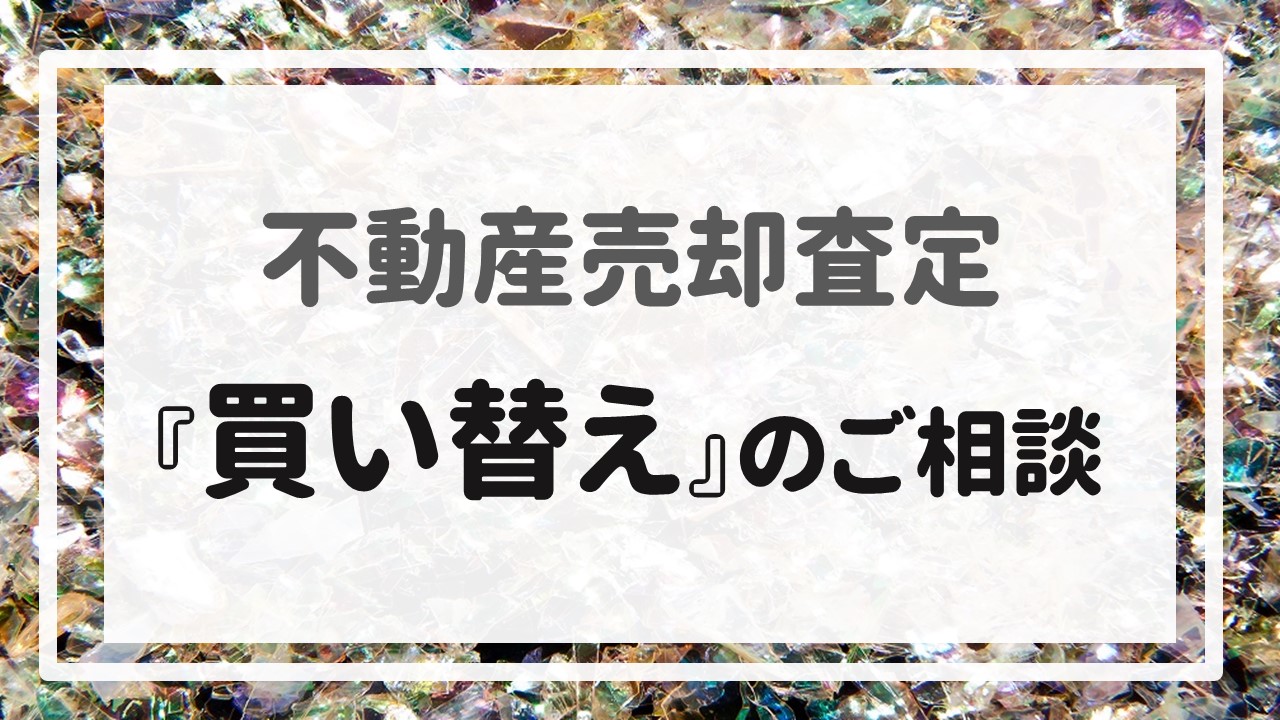 不動産売却査定  〜『買い替え』のご相談〜