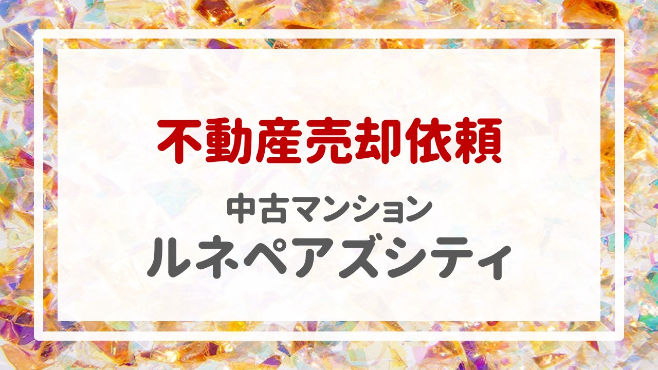 ４日前、ルネペアズシティの売却のご依頼をいただきました！