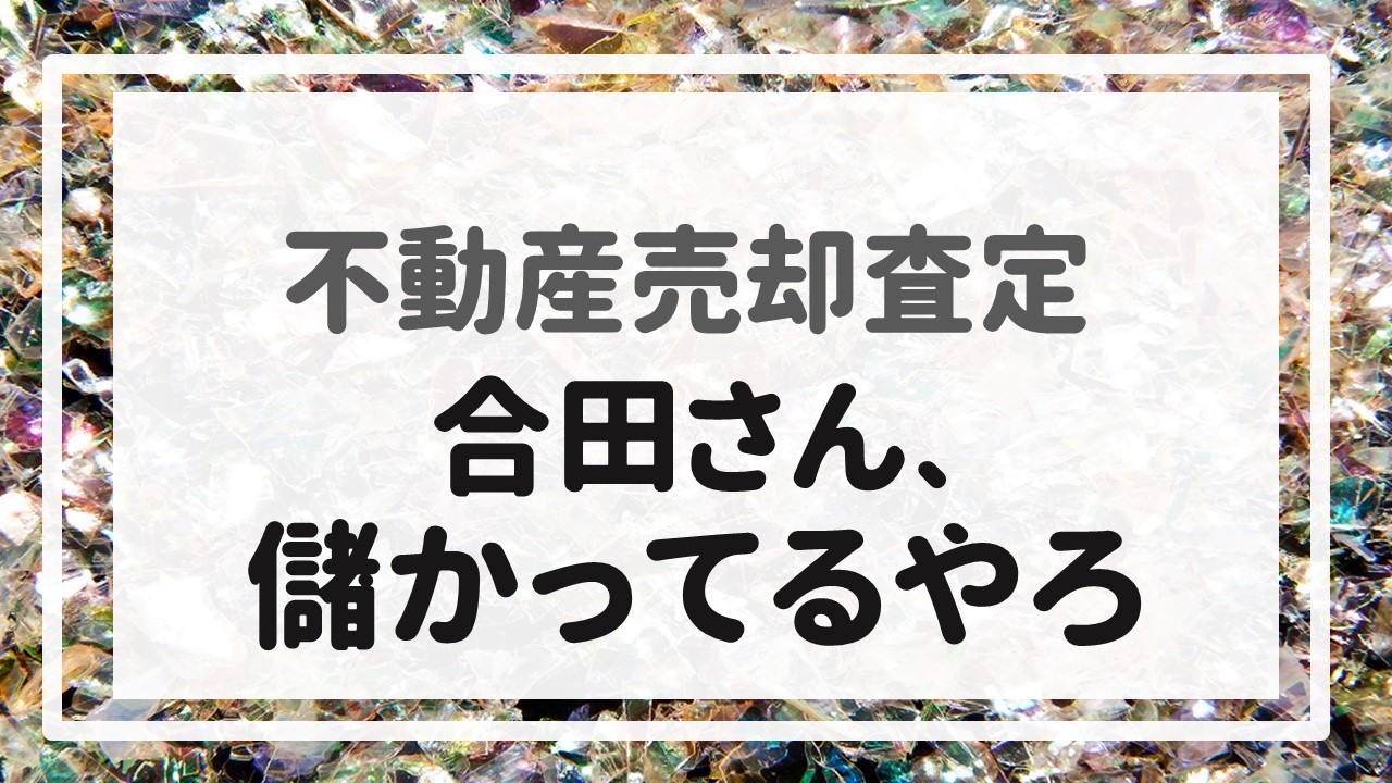 不動産売却査定  〜「合田さん、儲かってるやろ」〜