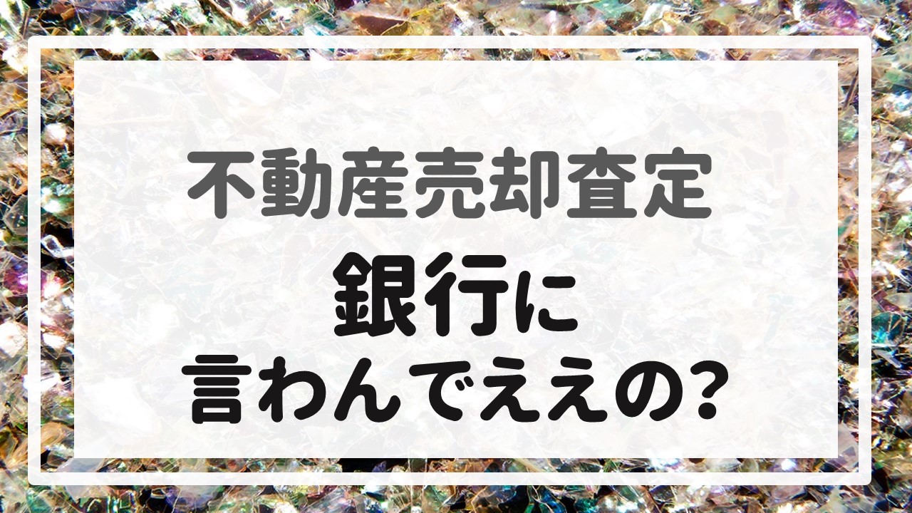 不動産売却査定  〜「銀行に言わんでええの？」〜