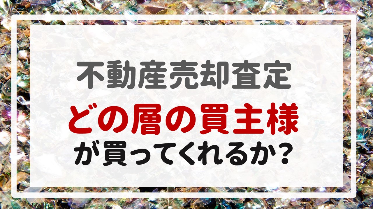 不動産売却査定  〜『どの層の買主様が買ってくれるか？』〜