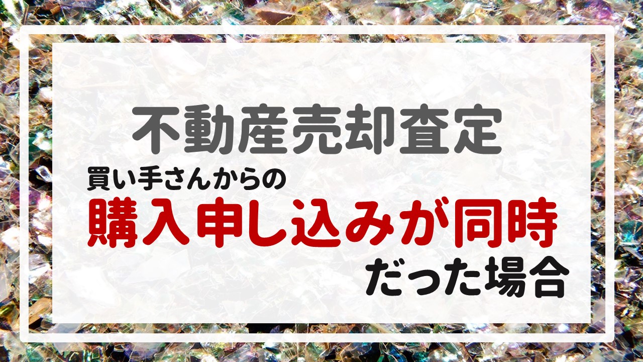 不動産売却査定  〜『買い手さんからの購入申し込みが同時だった場合』〜