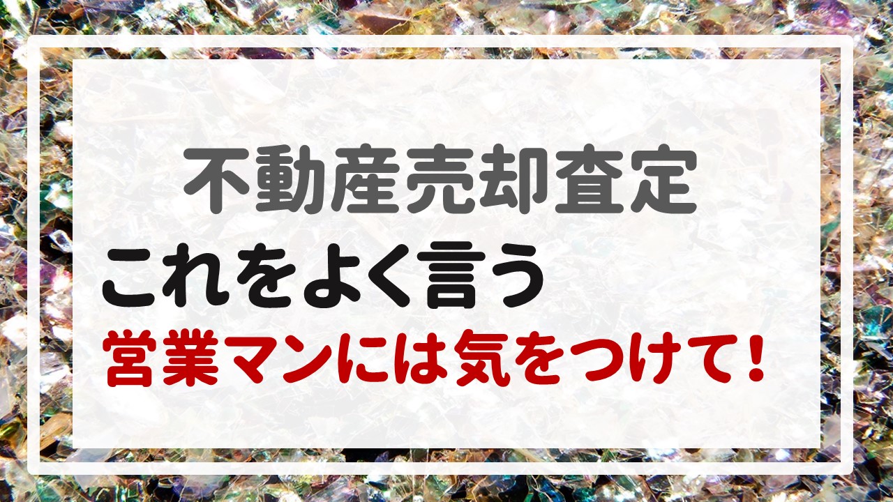 不動産売却査定  〜『これをよく言う営業マンには気をつけて！』〜