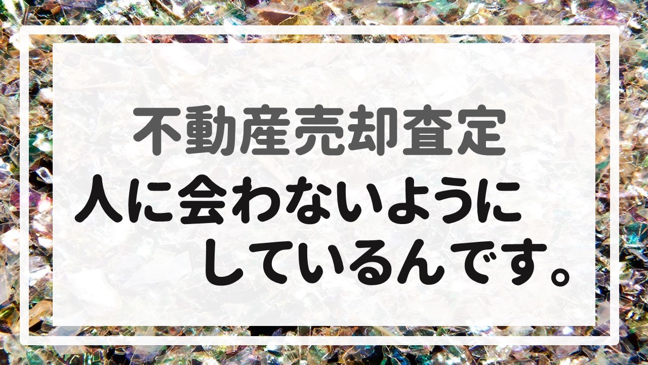 不動産売却査定  〜人に会わないようにしているんです。〜