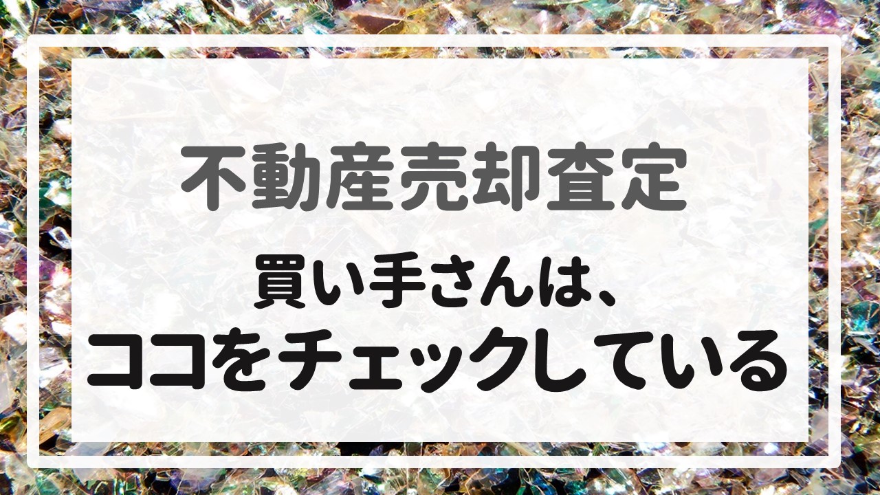 不動産売却査定  〜『買い手さんは、ココをチェックしている』〜