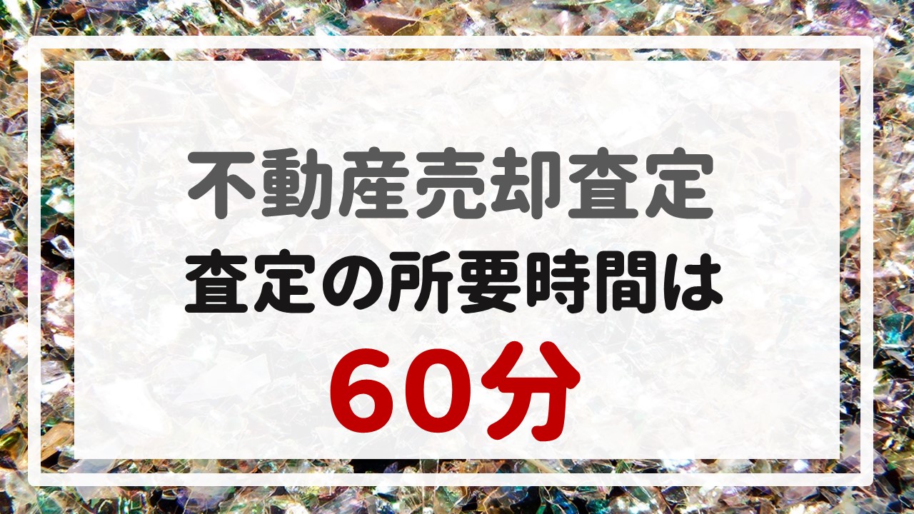 不動産売却査定  〜『査定の所要時間は６０分』〜