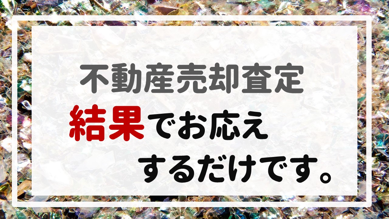 不動産売却査定  〜結果でお応えするだけです。〜