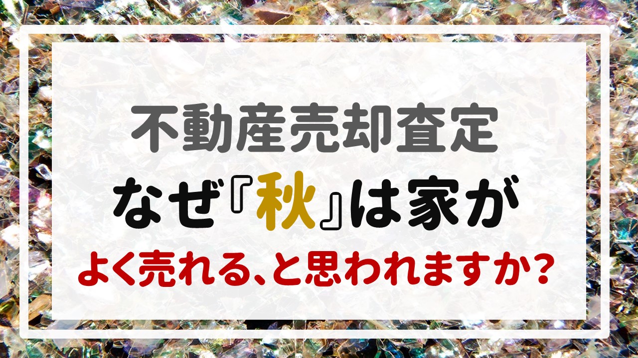 不動産売却査定  〜なぜ『秋』は家がよく売れる、と思われますか？〜