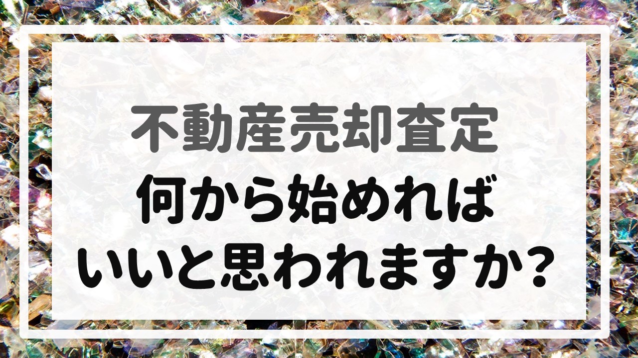 不動産売却査定  〜何からはじめればいいと思われますか？〜