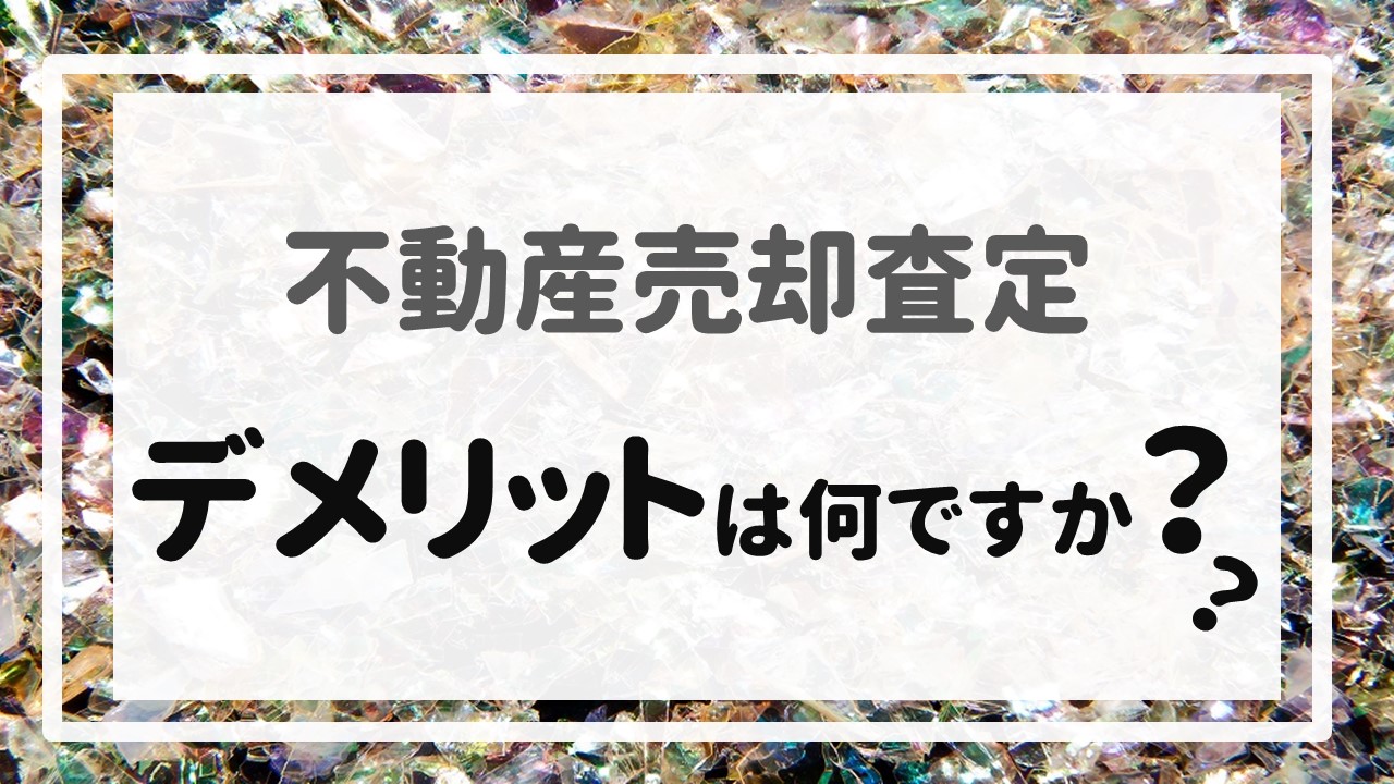 不動産売却査定  〜「デメリットは何ですか？」〜