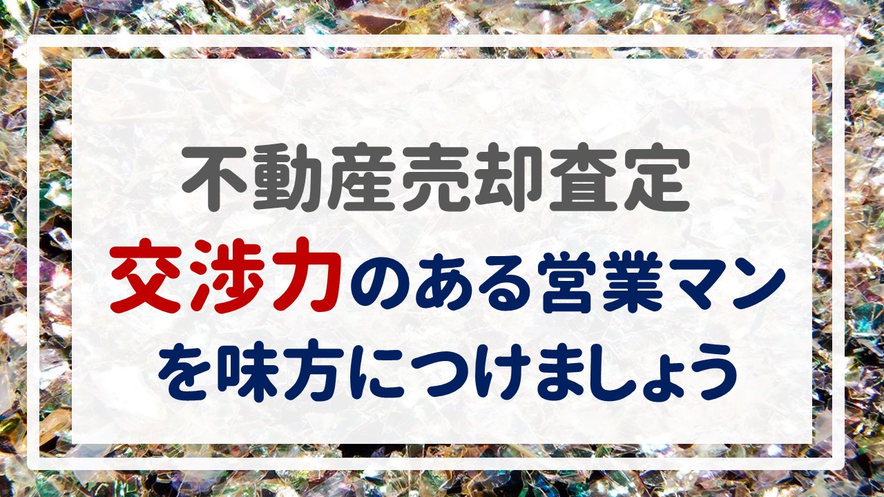 不動産売却査定  〜『交渉力のある営業マンを味方につけましょう』〜