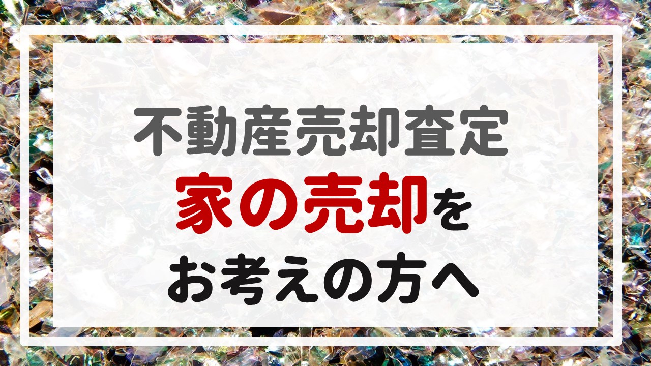 不動産売却査定  〜『家の売却をお考えの方へ』〜