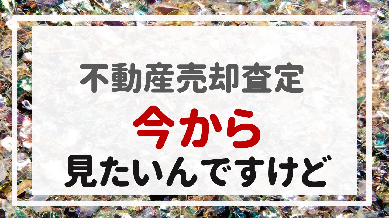 不動産売却査定  〜『今から見たいんですけど』〜