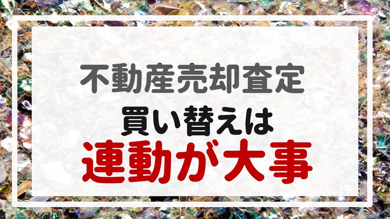 不動産売却査定  〜『買い替えは連動が大事』〜