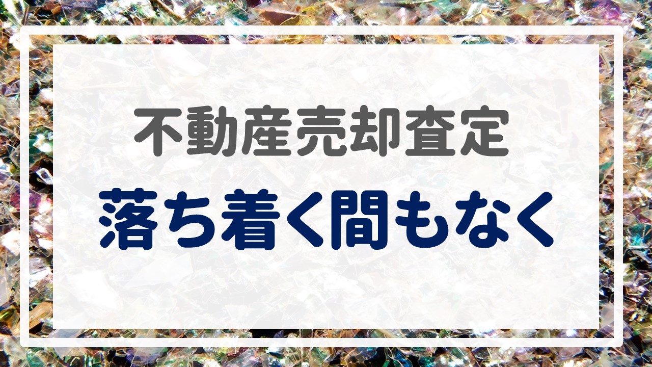 不動産売却査定  〜落ち着く間もなく〜