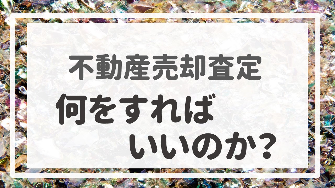 不動産売却査定  〜「何をすればいいのか？」〜