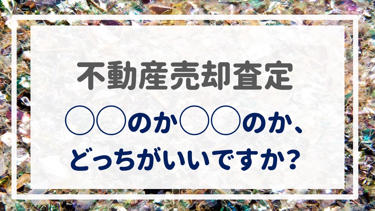 不動産売却査定  〜『◯◯のか◯◯のか、どっちがいいですか？』〜