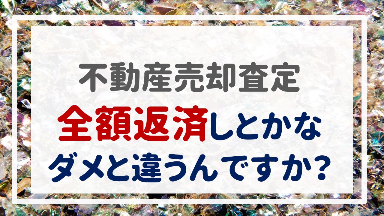 不動産売却査定  〜『全額返済しとかなダメと違うんですか？』〜