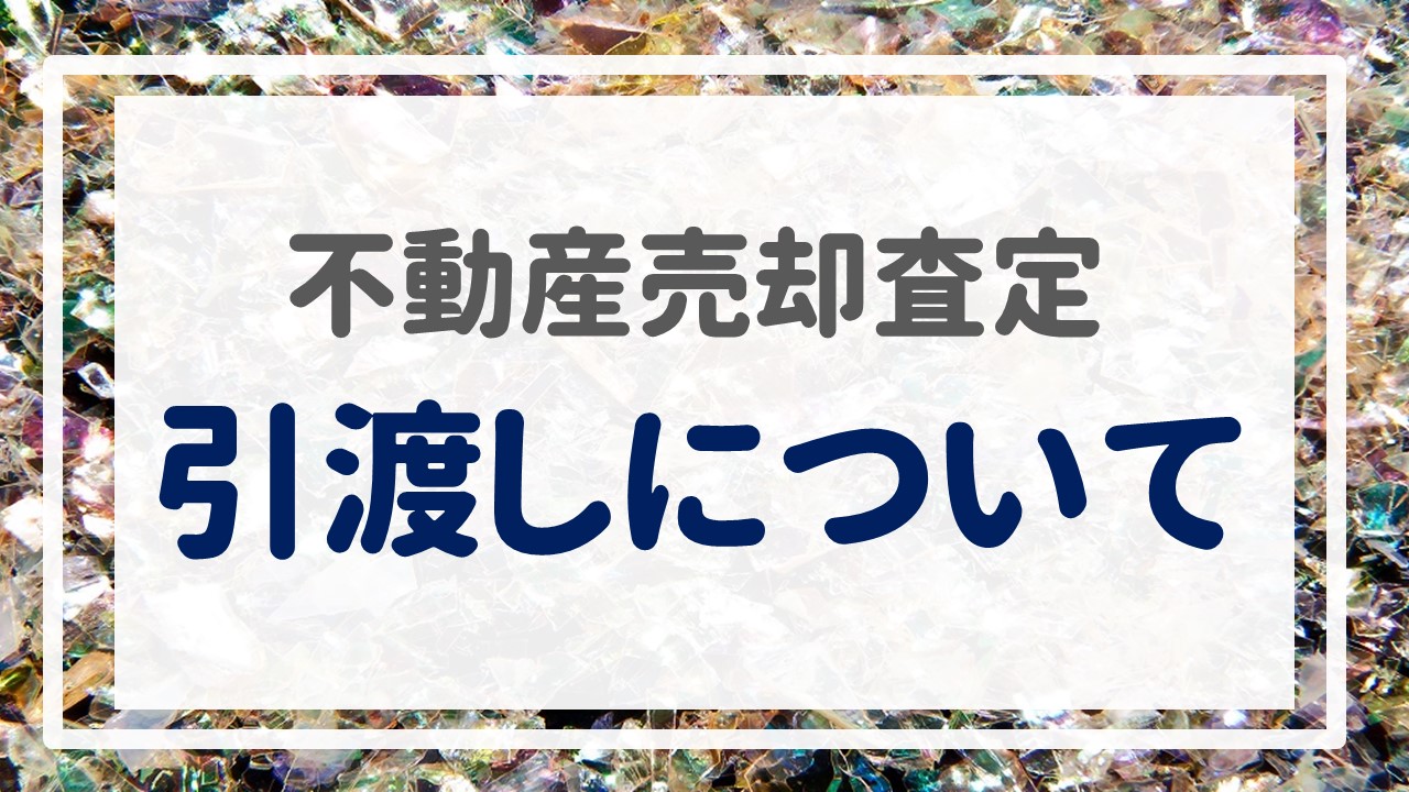 不動産売却査定  〜『引渡しについて』〜