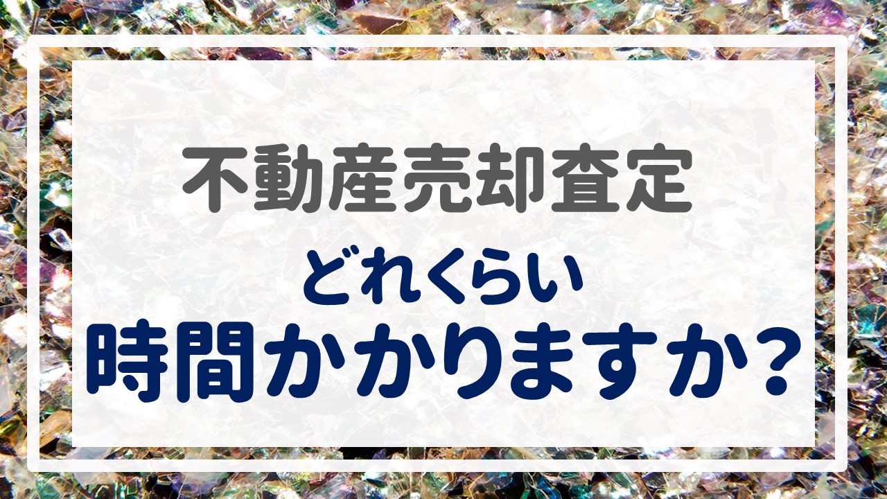 不動産売却査定  〜『どれくらい時間かかりますか？』〜